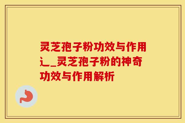 灵芝孢子粉功效与作用辶_灵芝孢子粉的神奇功效与作用解析