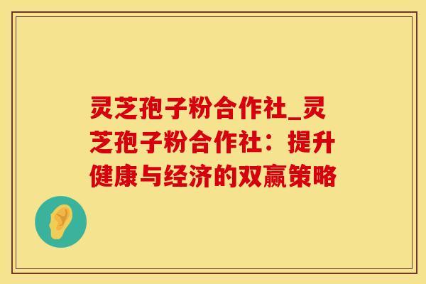 灵芝孢子粉合作社_灵芝孢子粉合作社：提升健康与经济的双赢策略