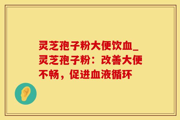 灵芝孢子粉大便饮血_灵芝孢子粉：改善大便不畅，促进血液循环