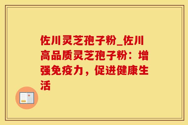 佐川灵芝孢子粉_佐川高品质灵芝孢子粉：增强免疫力，促进健康生活