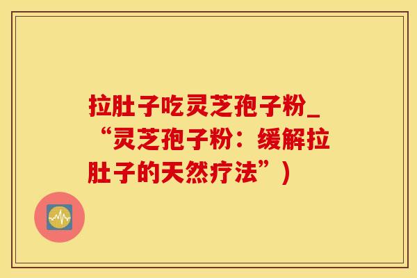 拉肚子吃灵芝孢子粉_“灵芝孢子粉：缓解拉肚子的天然疗法”)