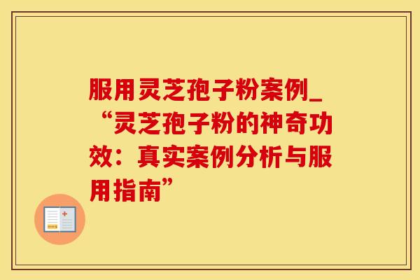 服用灵芝孢子粉案例_“灵芝孢子粉的神奇功效:真实案例分析与服用指南” 服用灵芝孢子粉案例_“灵芝孢子粉的神奇功效:真实案例分析与服用指南”