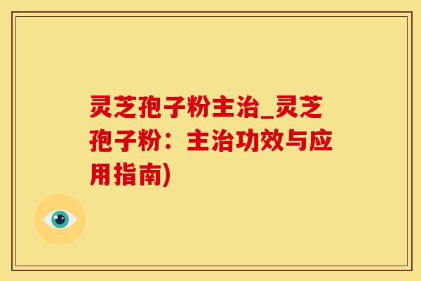灵芝孢子粉主治_灵芝孢子粉：主治功效与应用指南)