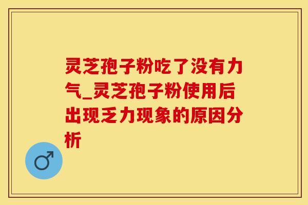 灵芝孢子粉吃了没有力气_灵芝孢子粉使用后出现乏力现象的原因分析