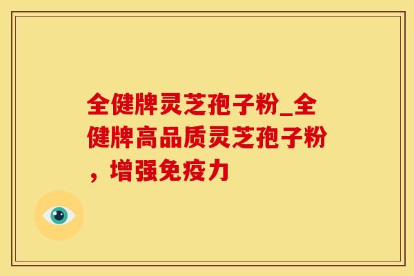 全健牌灵芝孢子粉_全健牌高品质灵芝孢子粉，增强免疫力
