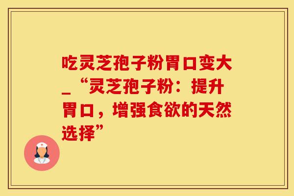 吃灵芝孢子粉胃口变大_“灵芝孢子粉：提升胃口，增强食欲的天然选择”