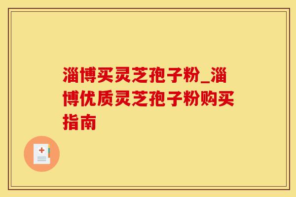 淄博买灵芝孢子粉_淄博优质灵芝孢子粉购买指南
