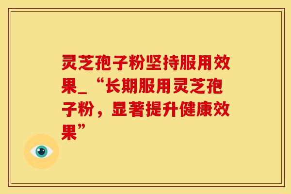 灵芝孢子粉坚持服用效果_“长期服用灵芝孢子粉，显著提升健康效果”