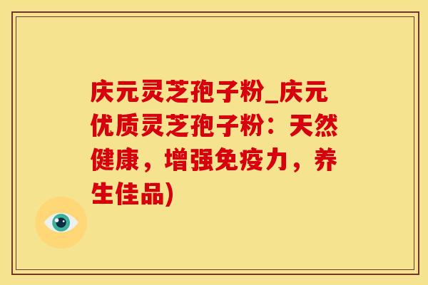 庆元灵芝孢子粉_庆元优质灵芝孢子粉:天然健康,增强免疫力,养生佳品) 庆元灵芝孢子粉_庆元优质灵芝孢子粉:天然健康,增强免疫力,养生佳品)