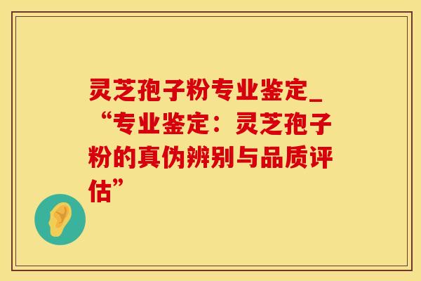 灵芝孢子粉专业鉴定_“专业鉴定:灵芝孢子粉的真伪辨别与品质评估” 灵芝孢子粉专业鉴定_“专业鉴定:灵芝孢子粉的真伪辨别与品质评估”