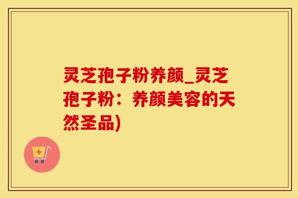 灵芝孢子粉养颜_灵芝孢子粉：养颜美容的天然圣品)