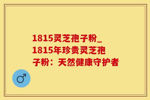 1815灵芝孢子粉_1815年珍贵灵芝孢子粉：天然健康守护者