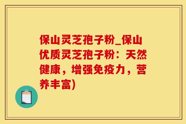 保山灵芝孢子粉_保山优质灵芝孢子粉：天然健康，增强免疫力，营养丰富)
