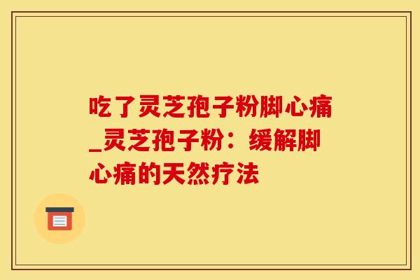 吃了灵芝孢子粉脚心痛_灵芝孢子粉：缓解脚心痛的天然疗法