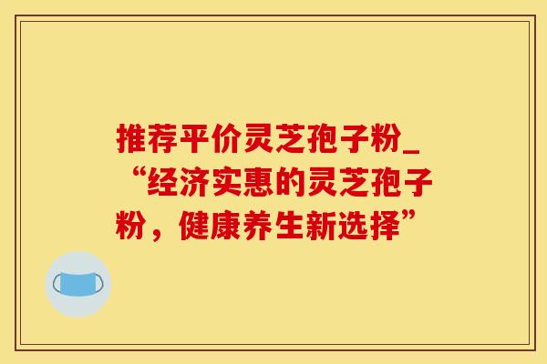 推荐平价灵芝孢子粉_“经济实惠的灵芝孢子粉，健康养生新选择”