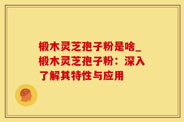 椴木灵芝孢子粉是啥_椴木灵芝孢子粉：深入了解其特性与应用
