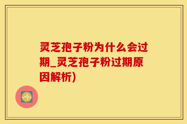 灵芝孢子粉为什么会过期_灵芝孢子粉过期原因解析) 灵芝孢子粉为什么会过期_灵芝孢子粉过期原因解析)