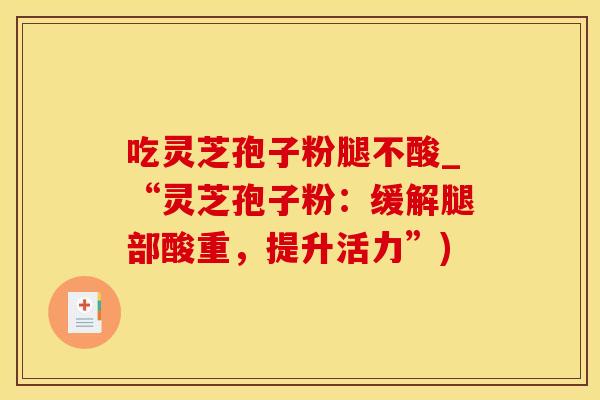 吃灵芝孢子粉腿不酸_“灵芝孢子粉：缓解腿部酸重，提升活力”)