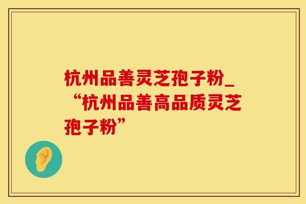杭州品善灵芝孢子粉_“杭州品善高品质灵芝孢子粉”
