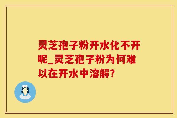 灵芝孢子粉开水化不开呢_灵芝孢子粉为何难以在开水中溶解? 灵芝孢子粉开水化不开呢_灵芝孢子粉为何难以在开水中溶解?
