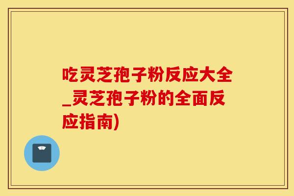 吃灵芝孢子粉反应大全_灵芝孢子粉的全面反应指南) 吃灵芝孢子粉反应大全_灵芝孢子粉的全面反应指南)