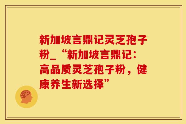 新加坡言鼎记灵芝孢子粉_“新加坡言鼎记:高品质灵芝孢子粉,健康养生新选择” 新加坡言鼎记灵芝孢子粉_“新加坡言鼎记:高品质灵芝孢子粉,健康养生新选择”