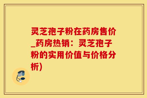 灵芝孢子粉在药房售价_药房热销:灵芝孢子粉的实用价值与价格分析) 灵芝孢子粉在药房售价_药房热销:灵芝孢子粉的实用价值与价格分析)