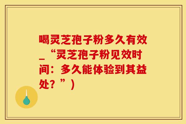 喝灵芝孢子粉多久有效_“灵芝孢子粉见效时间:多久能体验到其益处?”) 喝灵芝孢子粉多久有效_“灵芝孢子粉见效时间:多久能体验到其益处?”)