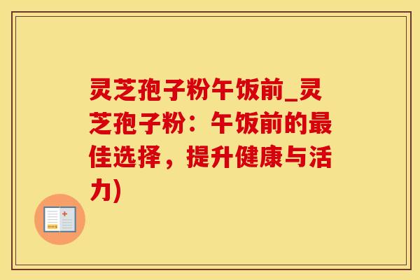 灵芝孢子粉午饭前_灵芝孢子粉：午饭前的最佳选择，提升健康与活力)