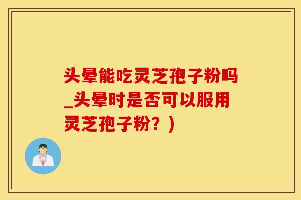 头晕能吃灵芝孢子粉吗_头晕时是否可以服用灵芝孢子粉?) 头晕能吃灵芝孢子粉吗_头晕时是否可以服用灵芝孢子粉?)