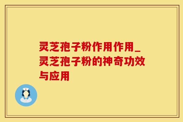 灵芝孢子粉作用作用_灵芝孢子粉的神奇功效与应用 灵芝孢子粉作用作用_灵芝孢子粉的神奇功效与应用