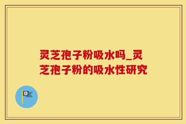 灵芝孢子粉吸水吗_灵芝孢子粉的吸水性研究 灵芝孢子粉吸水吗_灵芝孢子粉的吸水性研究