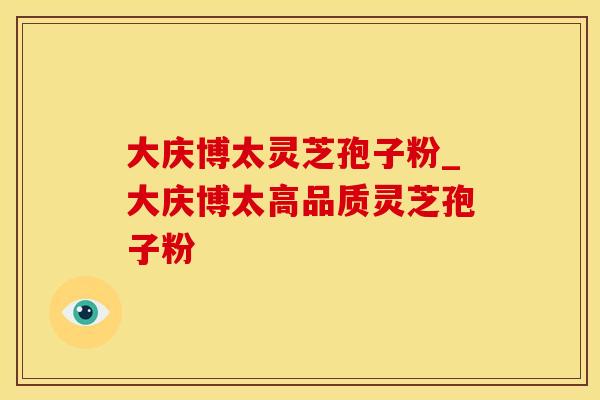 大庆博太灵芝孢子粉_大庆博太高品质灵芝孢子粉 大庆博太灵芝孢子粉_大庆博太高品质灵芝孢子粉