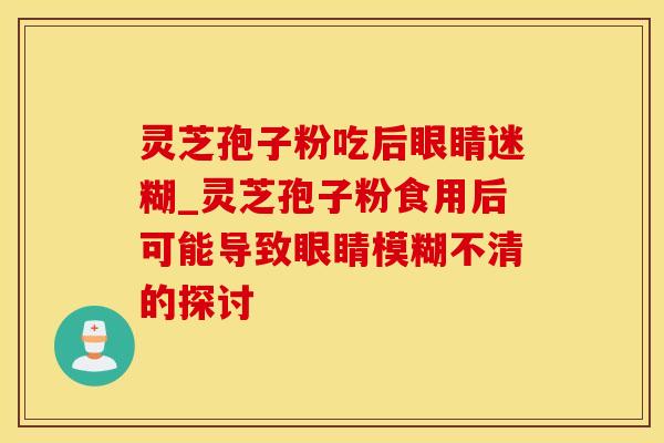 灵芝孢子粉吃后眼睛迷糊_灵芝孢子粉食用后可能导致眼睛模糊不清的探讨