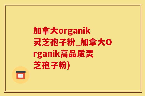 加拿大organik灵芝孢子粉_加拿大Organik高品质灵芝孢子粉)