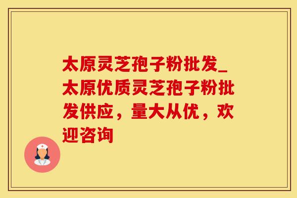 太原灵芝孢子粉批发_太原优质灵芝孢子粉批发供应，量大从优，欢迎咨询