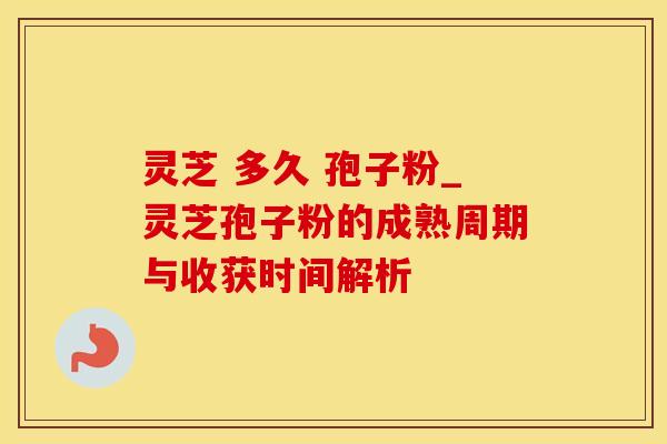 灵芝 多久 孢子粉_灵芝孢子粉的成熟周期与收获时间解析