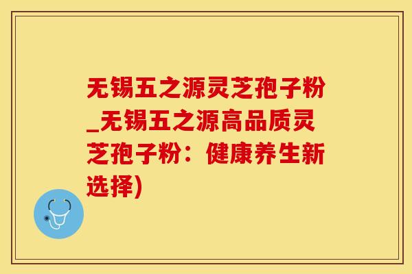 无锡五之源灵芝孢子粉_无锡五之源高品质灵芝孢子粉：健康养生新选择)