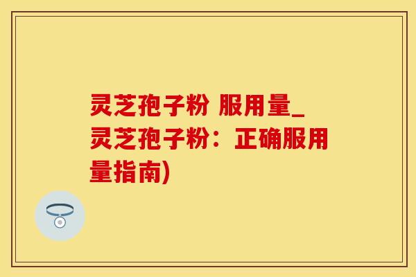 灵芝孢子粉 服用量_灵芝孢子粉：正确服用量指南)