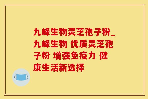 九峰生物灵芝孢子粉_九峰生物 优质灵芝孢子粉 增强免疫力 健康生活新选择