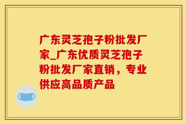 广东灵芝孢子粉批发厂家_广东优质灵芝孢子粉批发厂家直销，专业供应高品质产品
