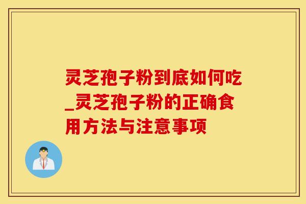 灵芝孢子粉到底如何吃_灵芝孢子粉的正确食用方法与注意事项 灵芝孢子粉到底如何吃_灵芝孢子粉的正确食用方法与注意事项