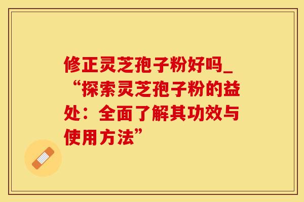 修正灵芝孢子粉好吗_“探索灵芝孢子粉的益处：全面了解其功效与使用方法”