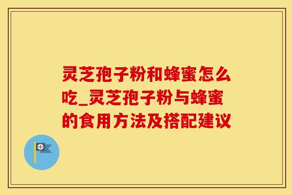 灵芝孢子粉和蜂蜜怎么吃_灵芝孢子粉与蜂蜜的食用方法及搭配建议