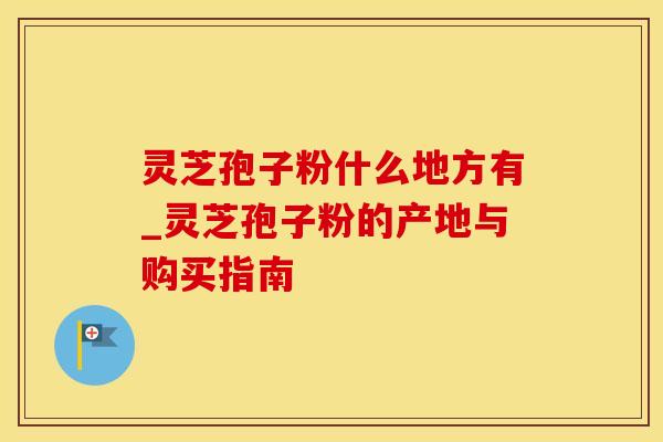 灵芝孢子粉什么地方有_灵芝孢子粉的产地与购买指南 灵芝孢子粉什么地方有_灵芝孢子粉的产地与购买指南