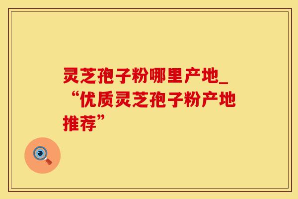 灵芝孢子粉哪里产地_“优质灵芝孢子粉产地推荐” 灵芝孢子粉哪里产地_“优质灵芝孢子粉产地推荐”
