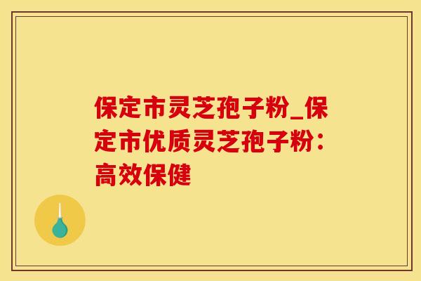 保定市灵芝孢子粉_保定市优质灵芝孢子粉：高效保健