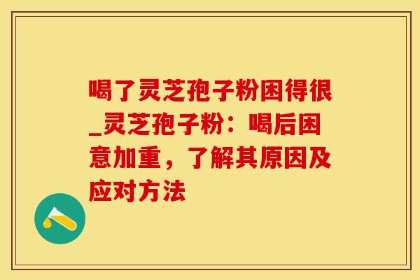 喝了灵芝孢子粉困得很_灵芝孢子粉:喝后困意加重,了解其原因及应对方法 喝了灵芝孢子粉困得很_灵芝孢子粉:喝后困意加重,了解其原因及应对方法