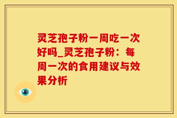 灵芝孢子粉一周吃一次好吗_灵芝孢子粉：每周一次的食用建议与效果分析