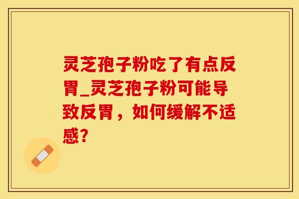 灵芝孢子粉吃了有点反胃_灵芝孢子粉可能导致反胃，如何缓解不适感？